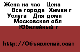 Жена на час › Цена ­ 3 000 - Все города, Химки г. Услуги » Для дома   . Московская обл.,Юбилейный г.